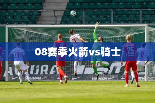 08赛季火箭vs骑士 08赛季火箭vs骑士