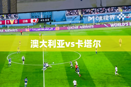 澳大利亚vs卡塔尔 澳大利亚vs卡塔尔