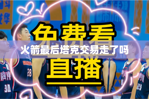 火箭最后塔克交易走了吗