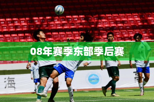 08年赛季东部季后赛 08年赛季东部季后赛