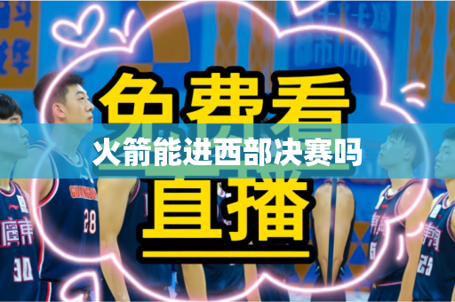 火箭能进西部决赛吗 火箭能进西部决赛吗