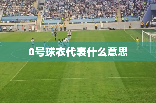 0号球衣代表什么意思 0号球衣代表什么意思
