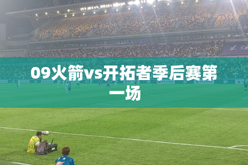 09火箭vs开拓者季后赛第一场 09火箭vs开拓者季后赛第一场