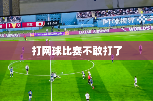 打网球比赛不敢打了 打网球比赛不敢打了