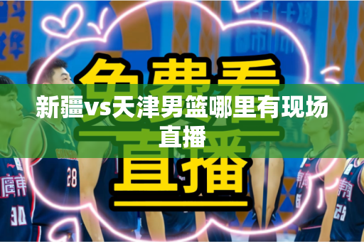 新疆vs天津男篮哪里有现场直播 新疆vs天津男篮哪里有现场直播
