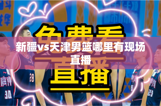 新疆vs天津男篮哪里有现场直播