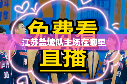 江苏盐城队主场在哪里 江苏盐城队主场在哪里