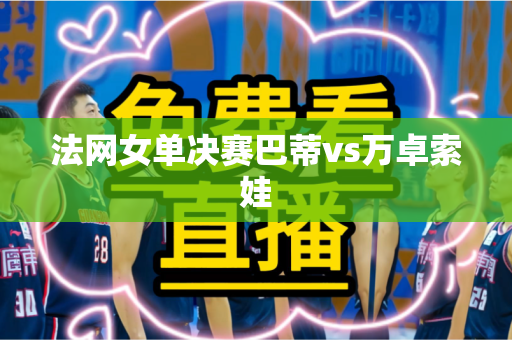 法网女单决赛巴蒂vs万卓索娃
