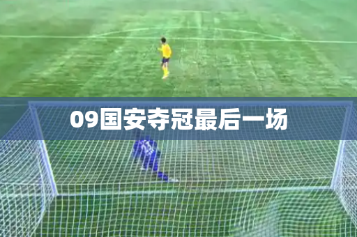 09国安夺冠最后一场 09国安夺冠最后一场