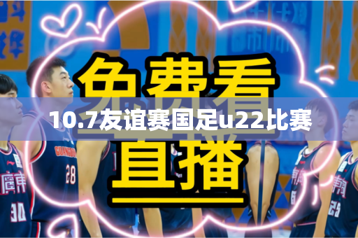 10.7友谊赛国足u22比赛 10.7友谊赛国足u22比赛