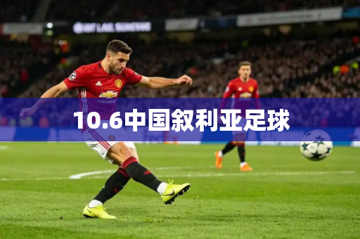 10.6中国叙利亚足球 10.6中国叙利亚足球