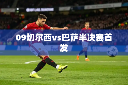 09切尔西vs巴萨半决赛首发