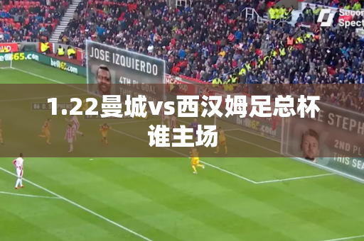 1.22曼城vs西汉姆足总杯谁主场 1.22曼城vs西汉姆足总杯谁主场