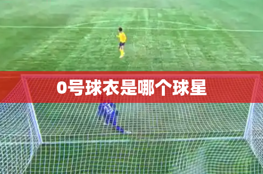 0号球衣是哪个球星 0号球衣是哪个球星