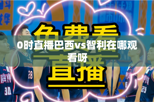 0时直播巴西vs智利在哪观看呀 0时直播巴西vs智利在哪观看呀