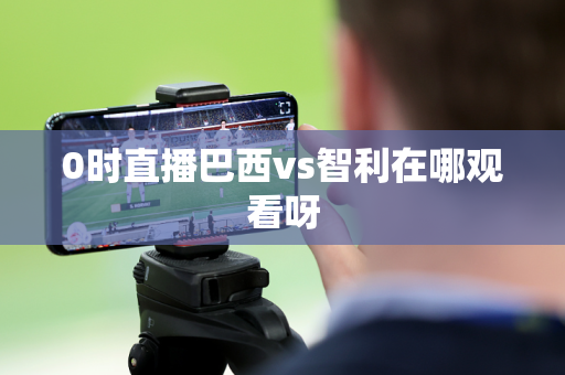 0时直播巴西vs智利在哪观看呀 0时直播巴西vs智利在哪观看呀