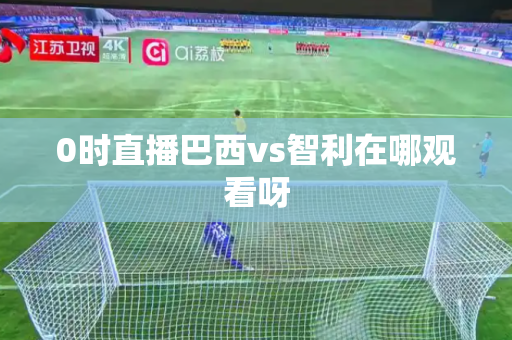 0时直播巴西vs智利在哪观看呀 0时直播巴西vs智利在哪观看呀