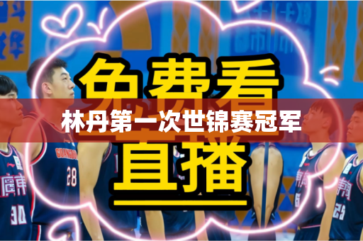 林丹第一次世锦赛冠军 林丹第一次世锦赛冠军
