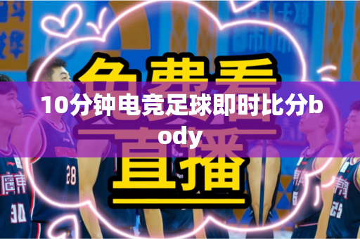 10分钟电竞足球即时比分body 10分钟电竞足球即时比分body