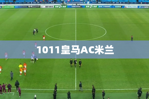 1011皇马AC米兰 1011皇马AC米兰