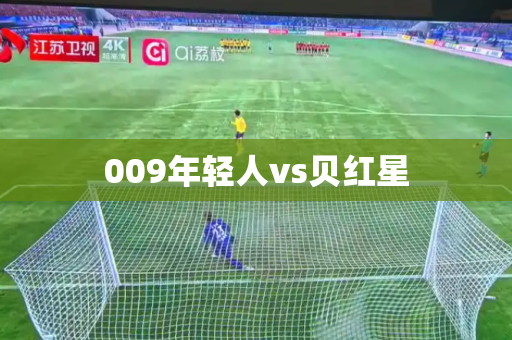 009年轻人vs贝红星 009年轻人vs贝红星
