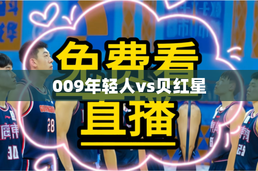 009年轻人vs贝红星 009年轻人vs贝红星