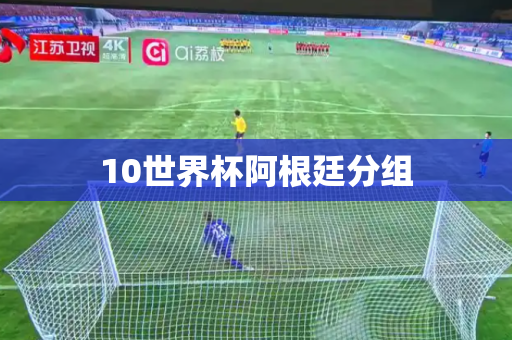 10世界杯阿根廷分组 10世界杯阿根廷分组