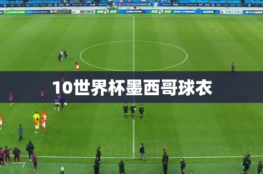 10世界杯墨西哥球衣 10世界杯墨西哥球衣