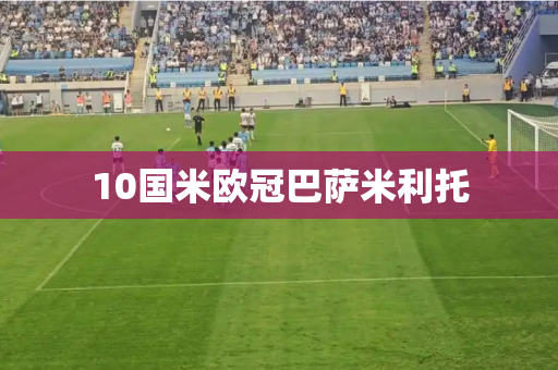 10国米欧冠巴萨米利托 10国米欧冠巴萨米利托