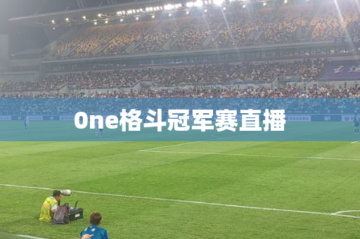 0ne格斗冠军赛直播