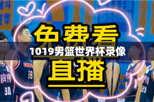 1019男篮世界杯录像 1019男篮世界杯录像