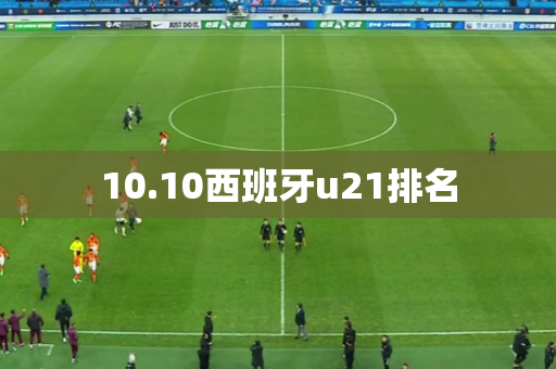 10.10西班牙u21排名 10.10西班牙u21排名