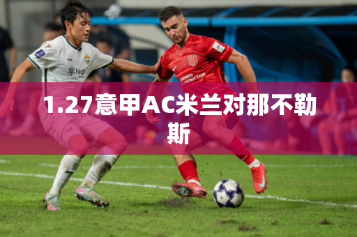 1.27意甲AC米兰对那不勒斯 1.27意甲AC米兰对那不勒斯