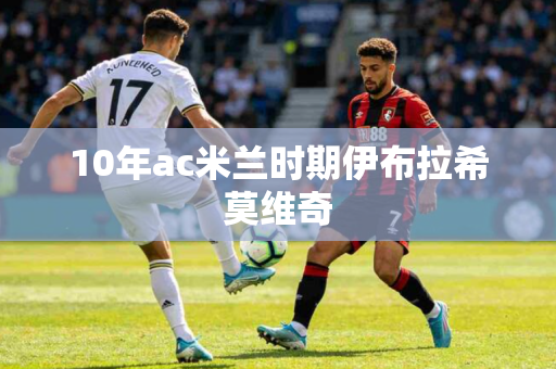 10年ac米兰时期伊布拉希莫维奇 10年ac米兰时期伊布拉希莫维奇