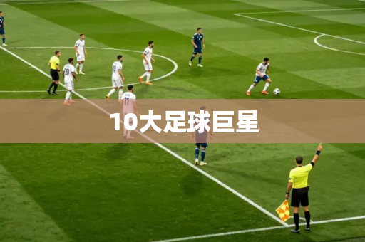 10大足球巨星 10大足球巨星
