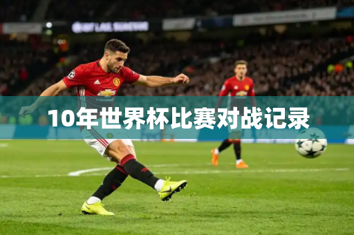 10年世界杯比赛对战记录 10年世界杯比赛对战记录