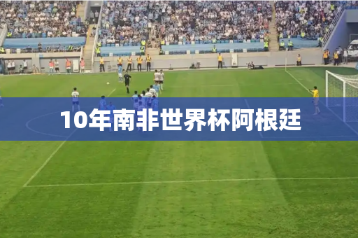 10年南非世界杯阿根廷 10年南非世界杯阿根廷