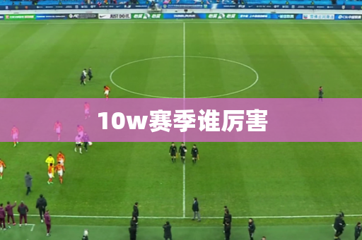 10w赛季谁厉害 10w赛季谁厉害