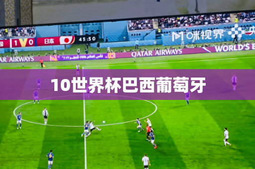 10世界杯巴西葡萄牙 10世界杯巴西葡萄牙
