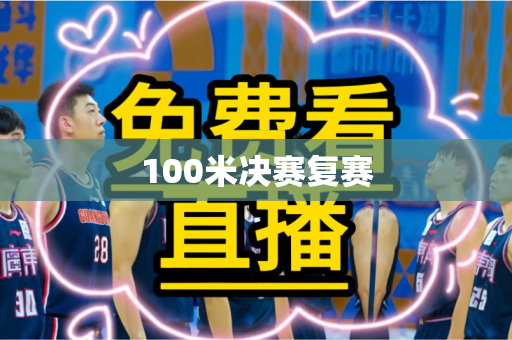 100米决赛复赛 100米决赛复赛