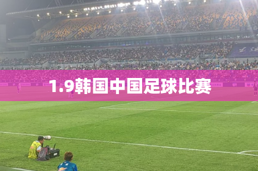 1.9韩国中国足球比赛