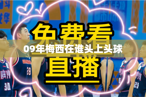 09年梅西在谁头上头球 09年梅西在谁头上头球