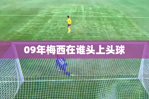 09年梅西在谁头上头球 09年梅西在谁头上头球
