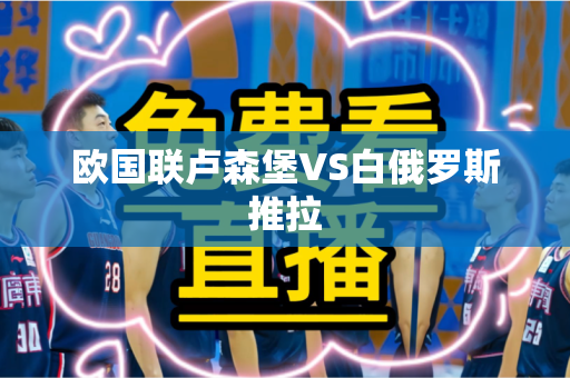 欧国联卢森堡VS白俄罗斯推拉 欧国联卢森堡VS白俄罗斯推拉