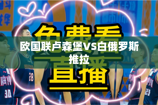 欧国联卢森堡VS白俄罗斯推拉