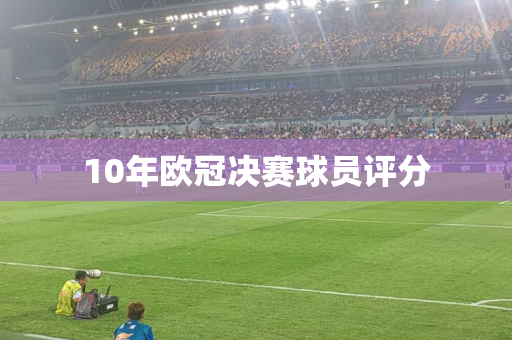 10年欧冠决赛球员评分 10年欧冠决赛球员评分