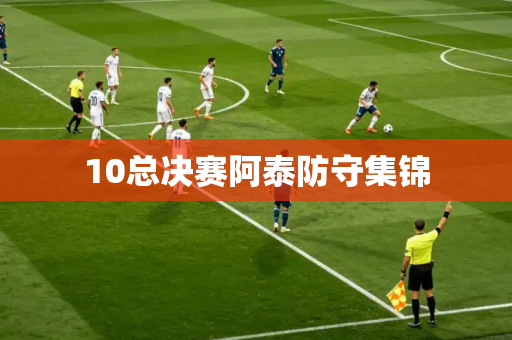 10总决赛阿泰防守集锦 10总决赛阿泰防守集锦