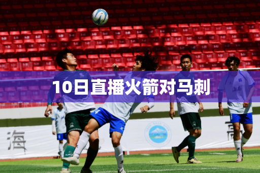 10日直播火箭对马刺 10日直播火箭对马刺