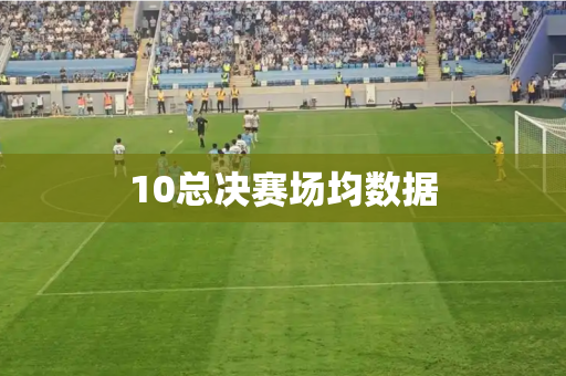 10总决赛场均数据 10总决赛场均数据