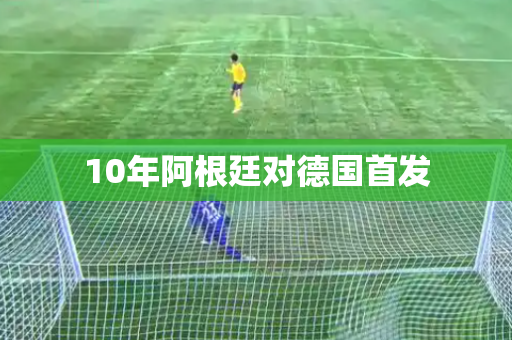 10年阿根廷对德国首发
